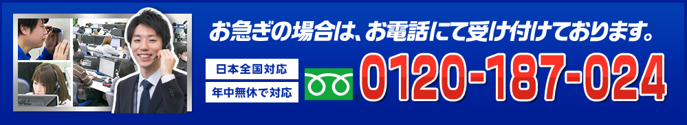 お急ぎの場合は、お電話にて受け付けております。 年中無休で対応 日本全国対応 0120-187-024