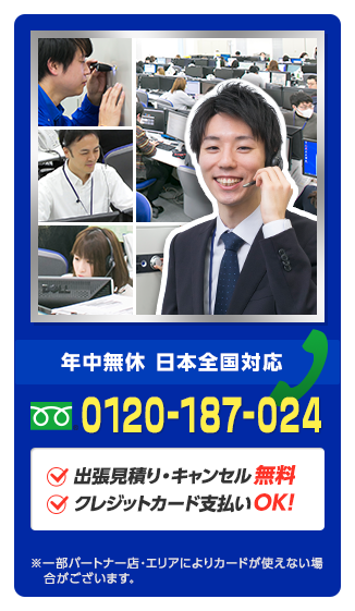 年中無休で対応 日本全国対応 0120-187-024 出張見積り・キャンセル無料 クレジットカード支払いOK!※一部パートナー店・エリアによりカードが使えない場 合がございます。